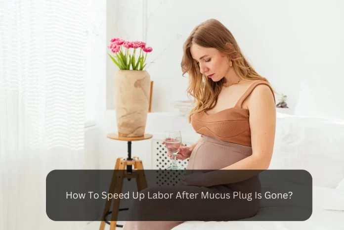 How To Speed Up Labor After Mucus Plug Is Gone
